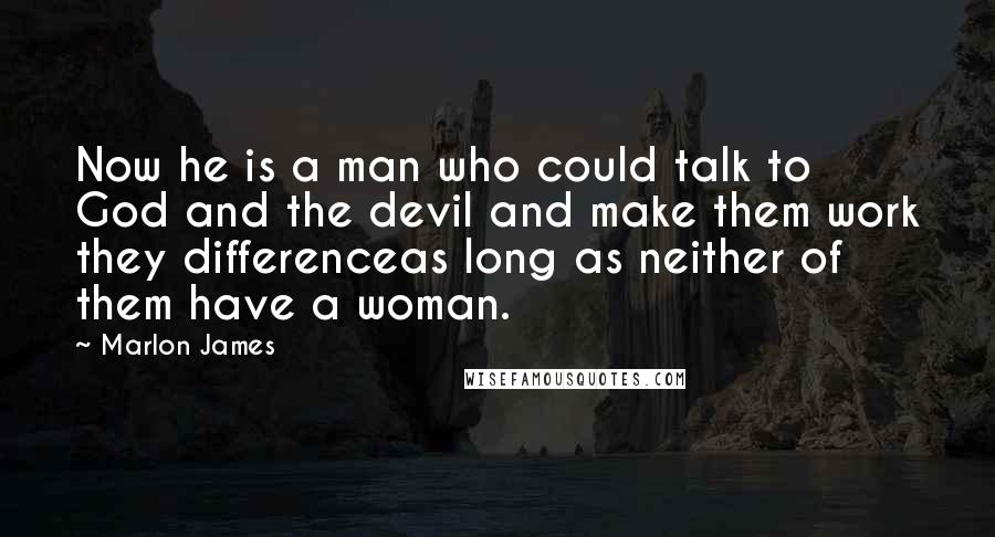 Marlon James quotes: Now he is a man who could talk to God and the devil and make them work they differenceas long as neither of them have a woman.