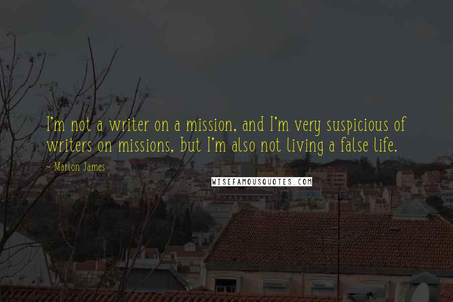 Marlon James quotes: I'm not a writer on a mission, and I'm very suspicious of writers on missions, but I'm also not living a false life.