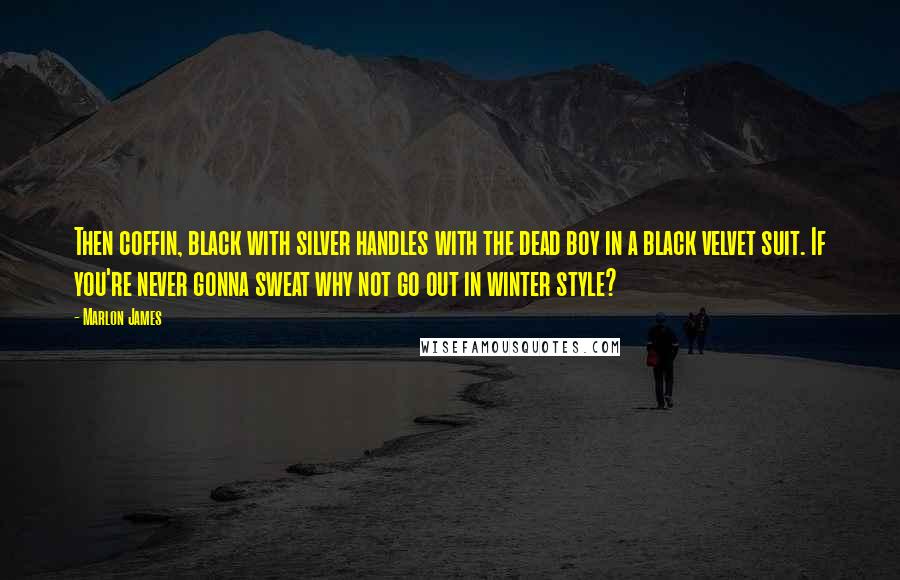 Marlon James quotes: Then coffin, black with silver handles with the dead boy in a black velvet suit. If you're never gonna sweat why not go out in winter style?