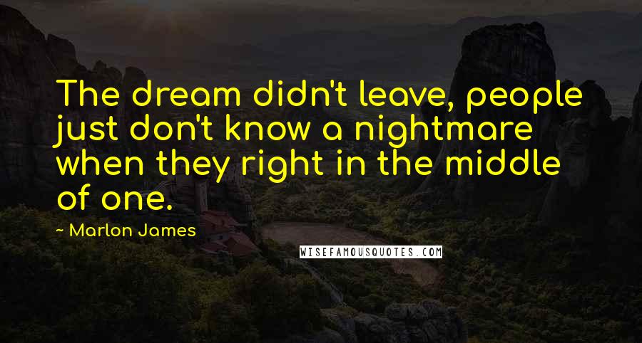Marlon James quotes: The dream didn't leave, people just don't know a nightmare when they right in the middle of one.