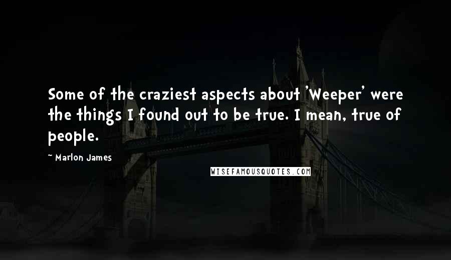 Marlon James quotes: Some of the craziest aspects about 'Weeper' were the things I found out to be true. I mean, true of people.