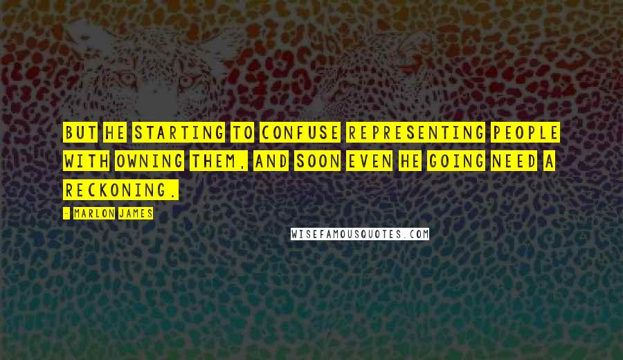 Marlon James quotes: But he starting to confuse representing people with owning them, and soon even he going need a reckoning.