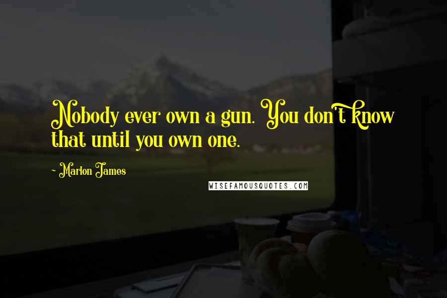 Marlon James quotes: Nobody ever own a gun. You don't know that until you own one.