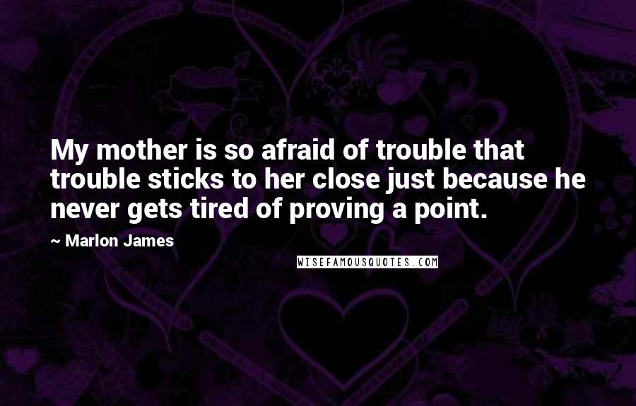 Marlon James quotes: My mother is so afraid of trouble that trouble sticks to her close just because he never gets tired of proving a point.
