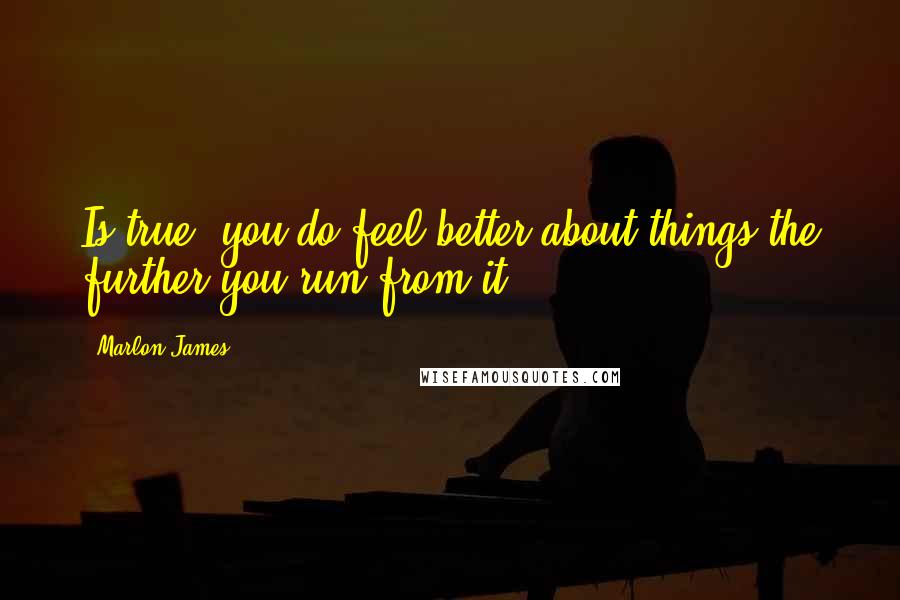 Marlon James quotes: Is true, you do feel better about things the further you run from it