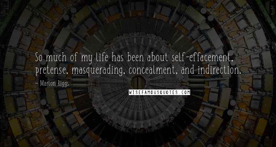 Marlon Riggs quotes: So much of my life has been about self-effacement, pretense, masquerading, concealment, and indirection.