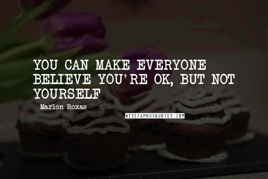 Marlon Roxas quotes: YOU CAN MAKE EVERYONE BELIEVE YOU'RE OK, BUT NOT YOURSELF