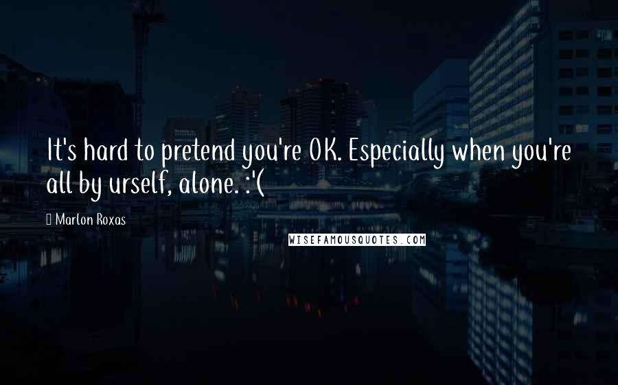 Marlon Roxas quotes: It's hard to pretend you're OK. Especially when you're all by urself, alone. :'(
