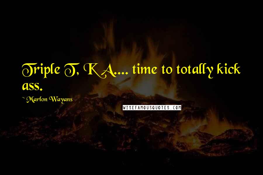 Marlon Wayans quotes: Triple T, K A.... time to totally kick ass.