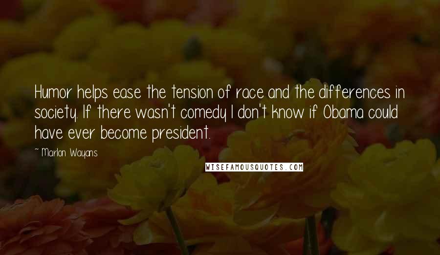 Marlon Wayans quotes: Humor helps ease the tension of race and the differences in society. If there wasn't comedy I don't know if Obama could have ever become president.