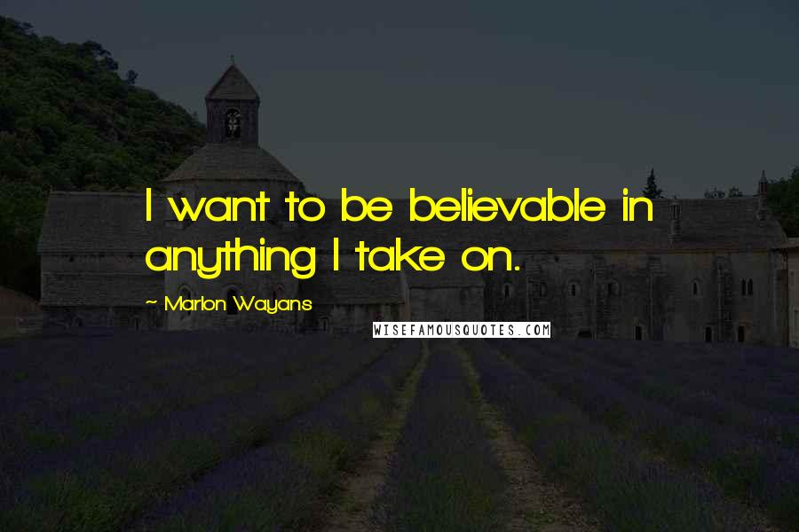 Marlon Wayans quotes: I want to be believable in anything I take on.