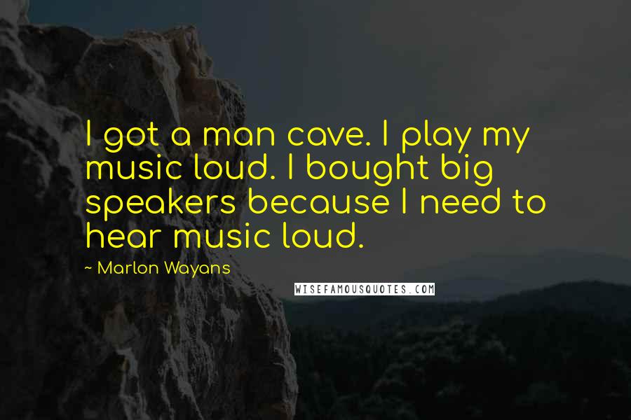 Marlon Wayans quotes: I got a man cave. I play my music loud. I bought big speakers because I need to hear music loud.