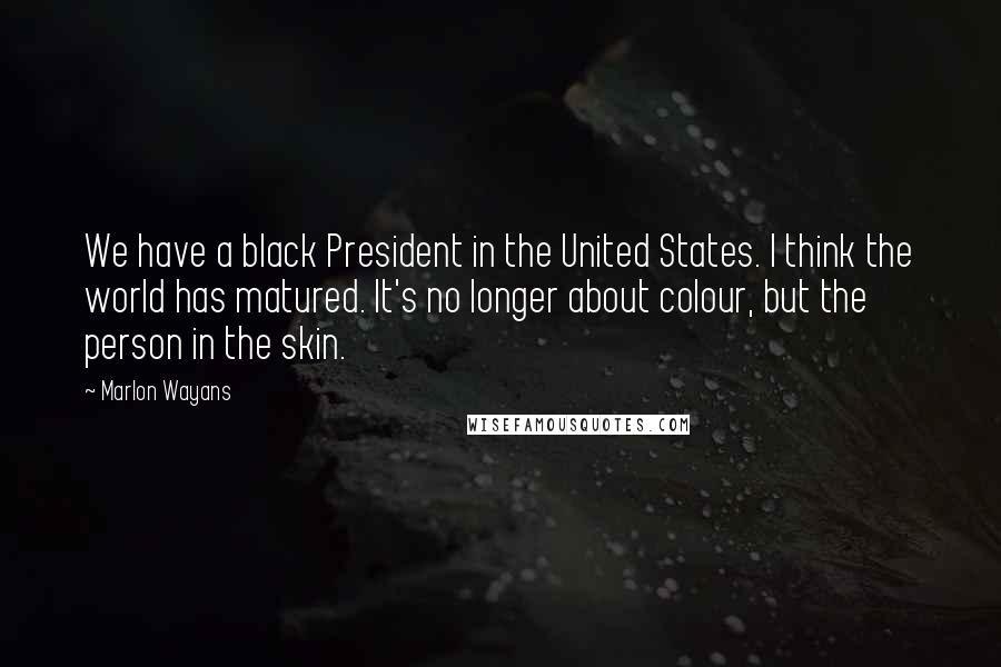 Marlon Wayans quotes: We have a black President in the United States. I think the world has matured. It's no longer about colour, but the person in the skin.