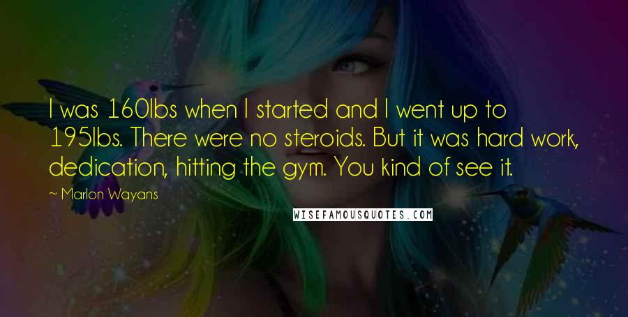 Marlon Wayans quotes: I was 160lbs when I started and I went up to 195lbs. There were no steroids. But it was hard work, dedication, hitting the gym. You kind of see it.