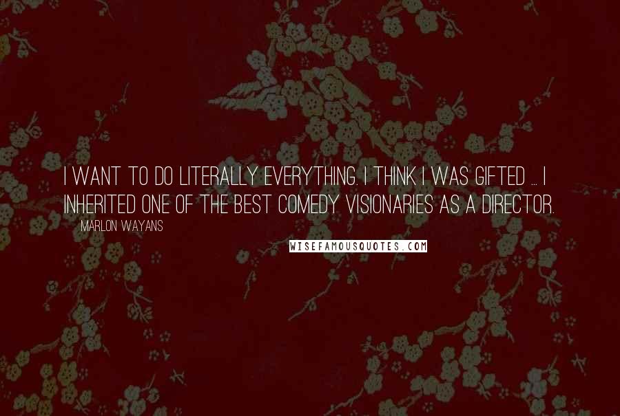 Marlon Wayans quotes: I want to do literally everything. I think I was gifted ... I inherited one of the best comedy visionaries as a director.