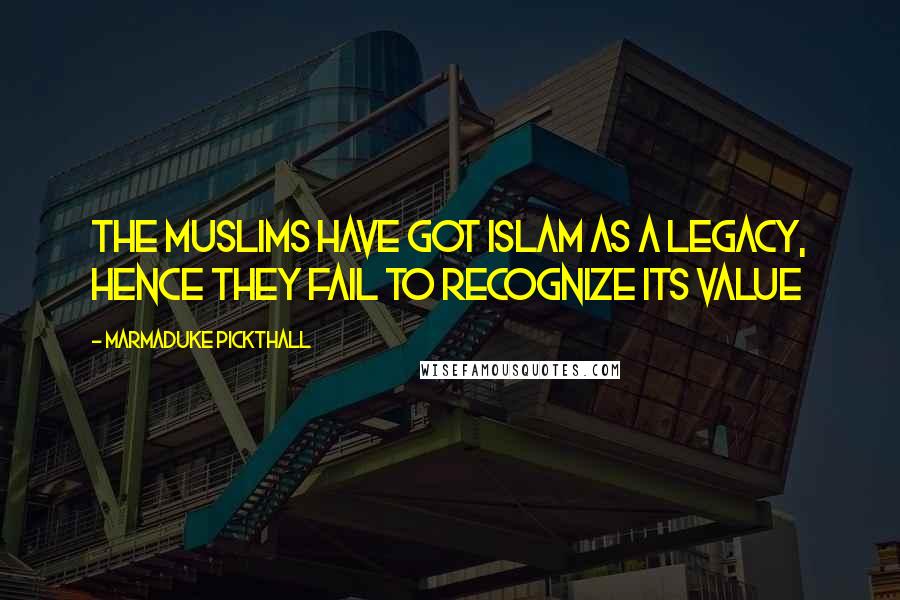 Marmaduke Pickthall quotes: The Muslims have got Islam as a legacy, hence they fail to recognize its value