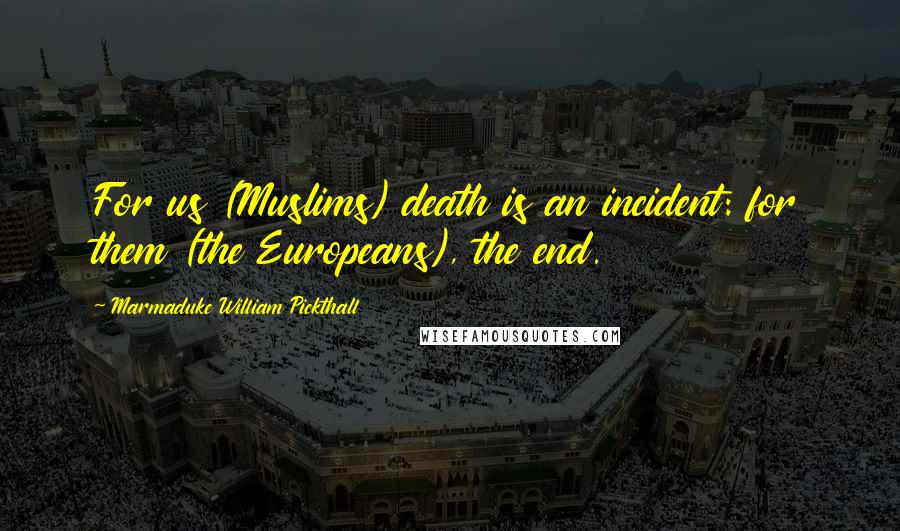 Marmaduke William Pickthall quotes: For us (Muslims) death is an incident: for them (the Europeans), the end.