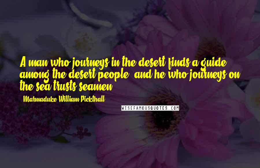 Marmaduke William Pickthall quotes: A man who journeys in the desert finds a guide among the desert people, and he who journeys on the sea trusts seamen. Marmaduke William Pickthall quotes: A man who journeys in the desert finds a guide among the desert people, and he who journeys on the sea trusts seamen.