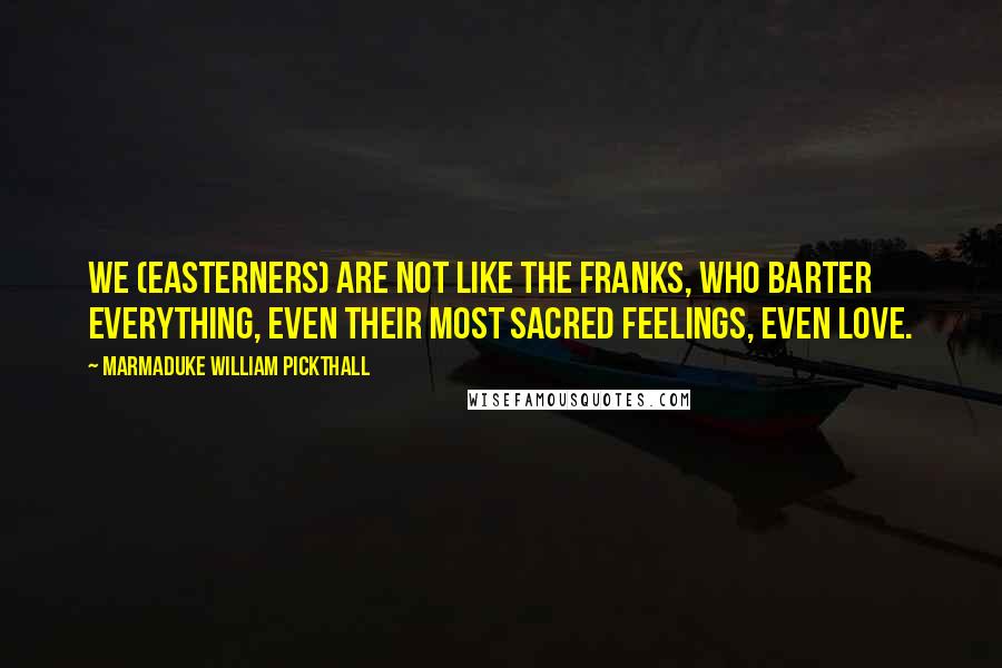 Marmaduke William Pickthall quotes: We (Easterners) are not like the Franks, who barter everything, even their most sacred feelings, even love.