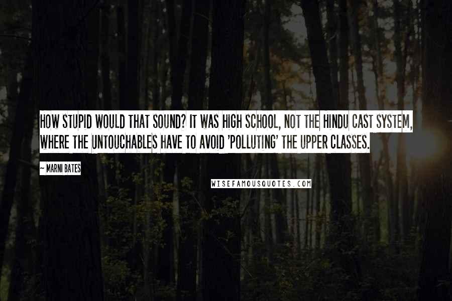 Marni Bates quotes: How stupid would that sound? It was high school, not the Hindu cast system, where the Untouchables have to avoid 'polluting' the upper classes.