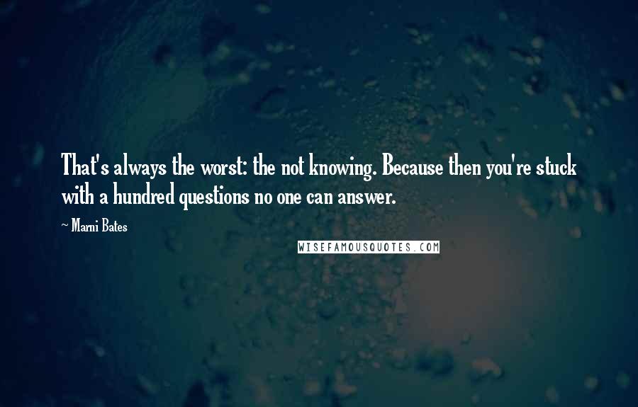 Marni Bates quotes: That's always the worst: the not knowing. Because then you're stuck with a hundred questions no one can answer.