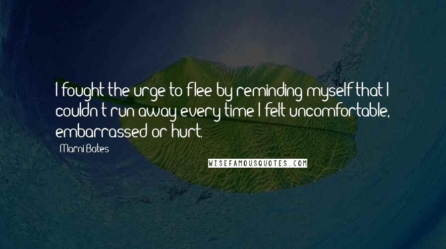 Marni Bates quotes: I fought the urge to flee by reminding myself that I couldn't run away every time I felt uncomfortable, embarrassed or hurt.