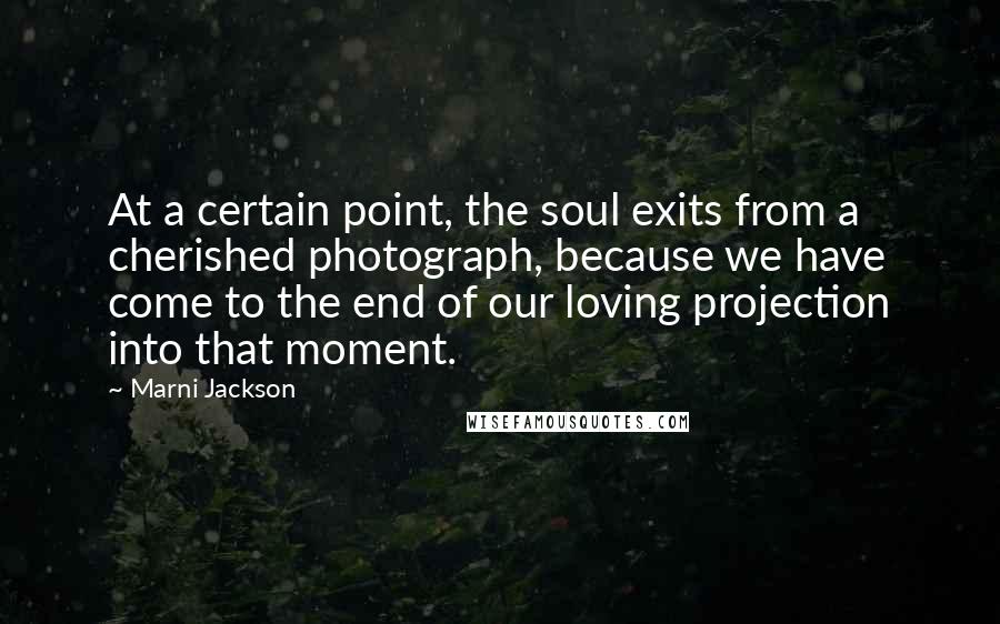 Marni Jackson quotes: At a certain point, the soul exits from a cherished photograph, because we have come to the end of our loving projection into that moment.