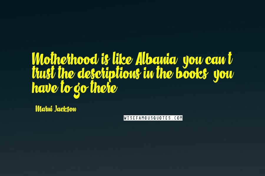 Marni Jackson quotes: Motherhood is like Albania- you can't trust the descriptions in the books, you have to go there.