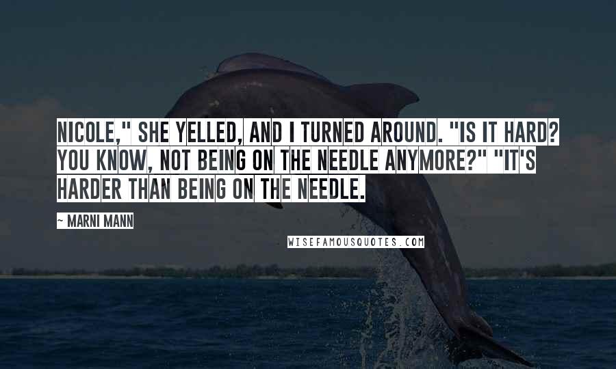 Marni Mann quotes: Nicole," she yelled, and I turned around. "Is it hard? You know, not being on the needle anymore?" "It's harder than being on the needle.