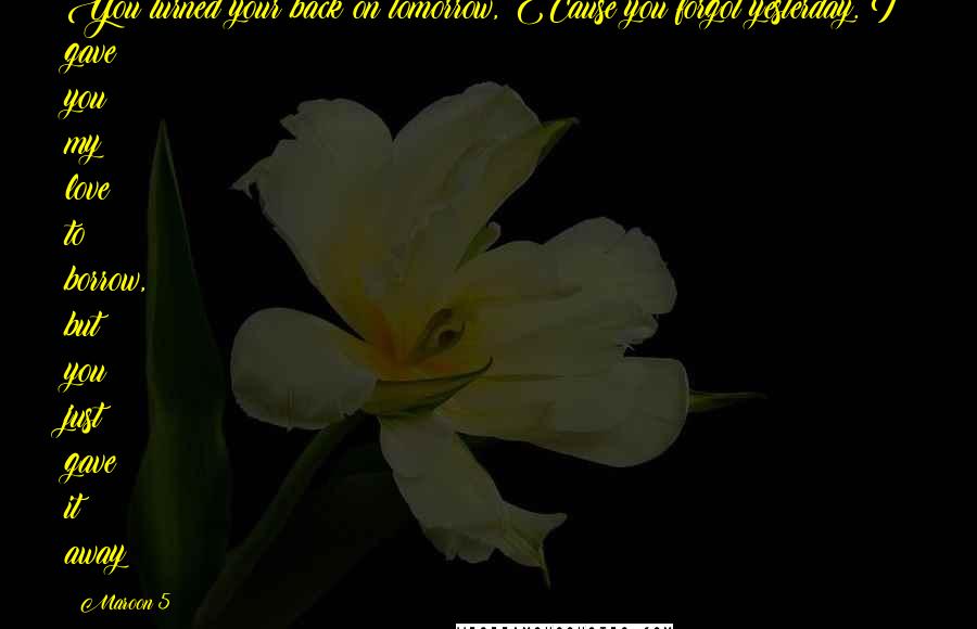 Maroon 5 quotes: You turned your back on tomorrow, 'Cause you forgot yesterday. I gave you my love to borrow, but you just gave it away