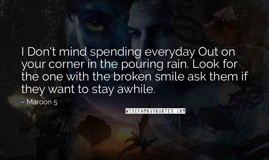 Maroon 5 quotes: I Don't mind spending everyday Out on your corner in the pouring rain. Look for the one with the broken smile ask them if they want to stay awhile.