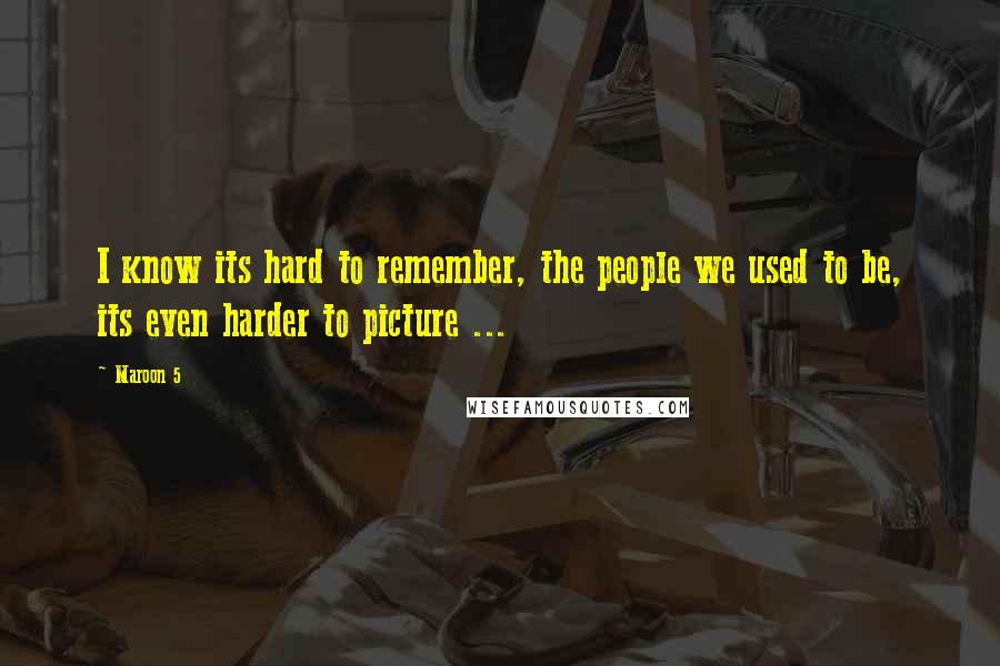 Maroon 5 quotes: I know its hard to remember, the people we used to be, its even harder to picture ...