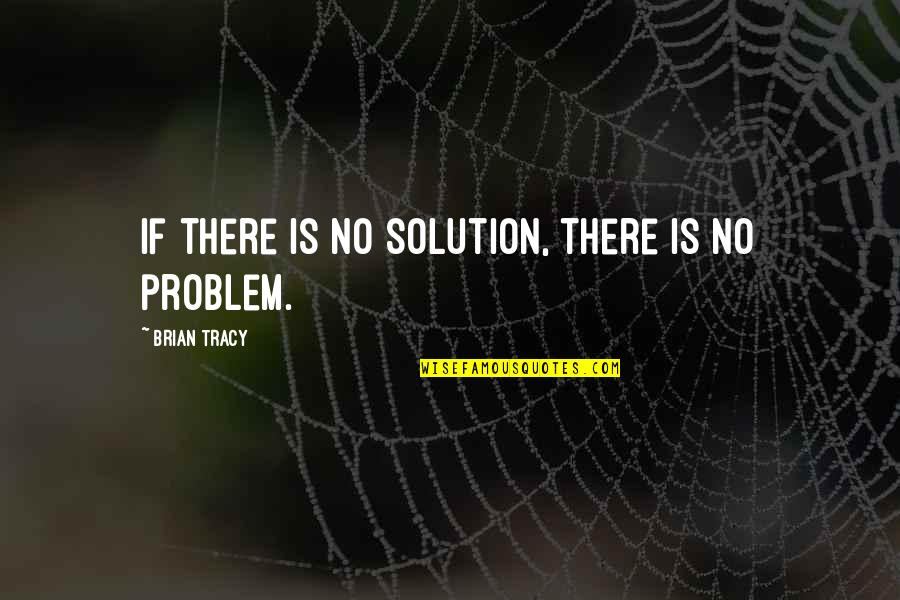 Marprelate Tracts Quotes By Brian Tracy: If there is no solution, there is no