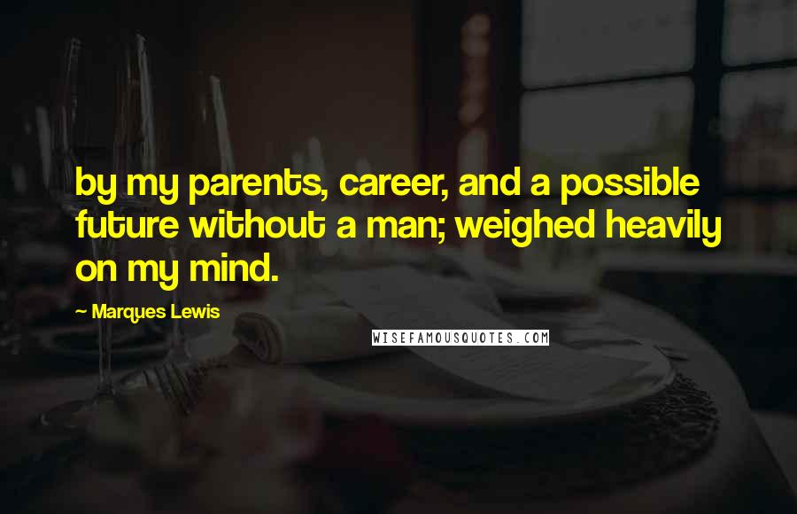Marques Lewis quotes: by my parents, career, and a possible future without a man; weighed heavily on my mind.