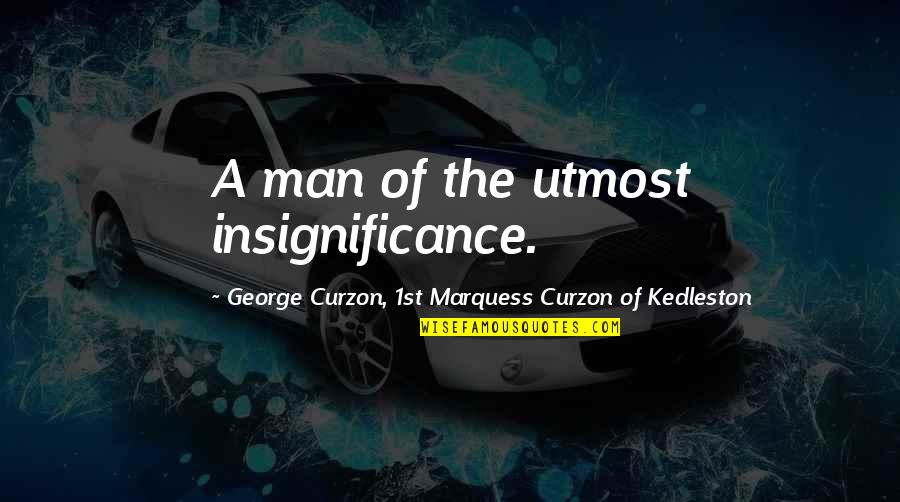 Marquess Quotes By George Curzon, 1st Marquess Curzon Of Kedleston: A man of the utmost insignificance.