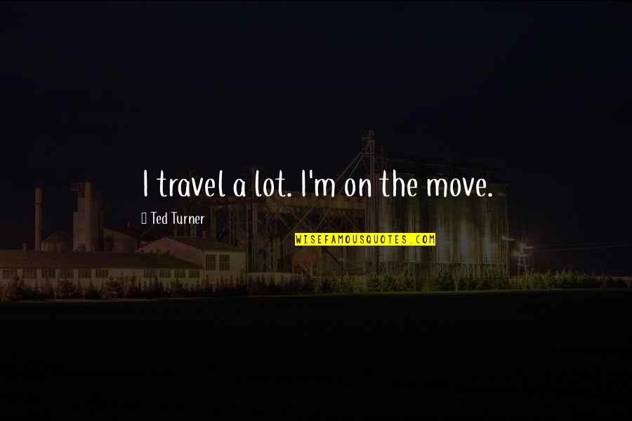 Marquetta Dickens Quotes By Ted Turner: I travel a lot. I'm on the move.