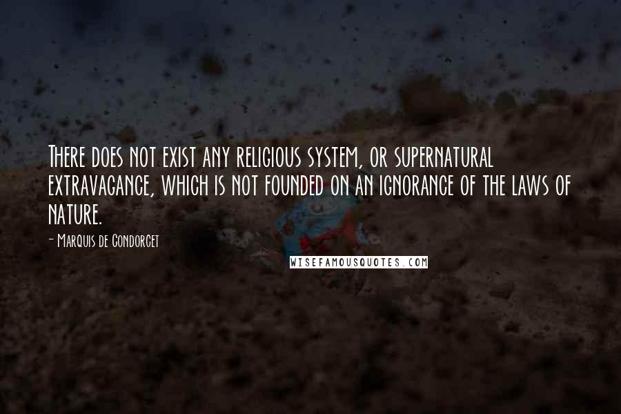 Marquis De Condorcet quotes: There does not exist any religious system, or supernatural extravagance, which is not founded on an ignorance of the laws of nature.