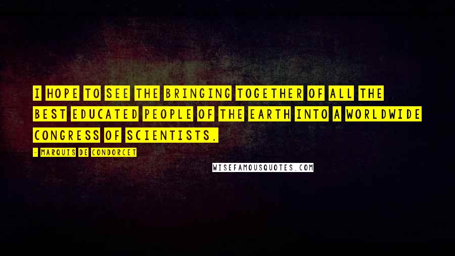 Marquis De Condorcet quotes: I hope to see the bringing together of all the best educated people of the earth into a worldwide Congress of Scientists.