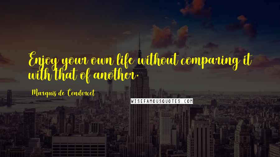 Marquis De Condorcet quotes: Enjoy your own life without comparing it with that of another.