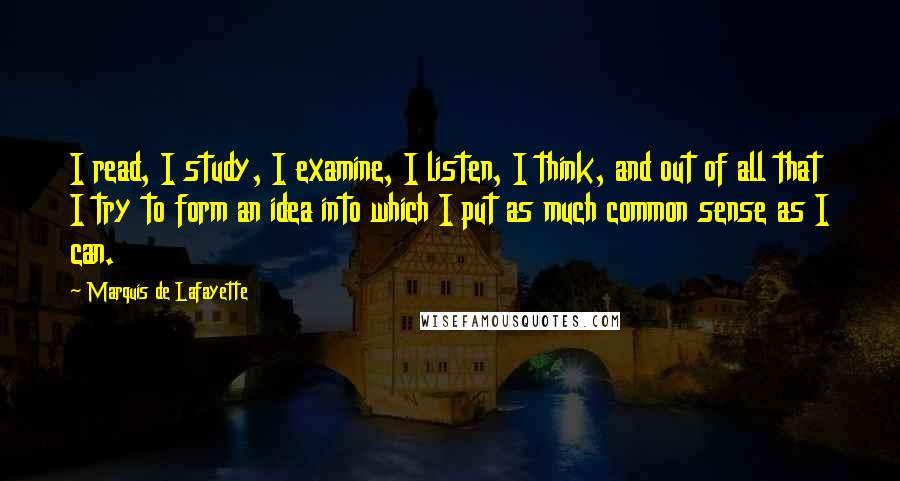 Marquis De Lafayette quotes: I read, I study, I examine, I listen, I think, and out of all that I try to form an idea into which I put as much common sense as