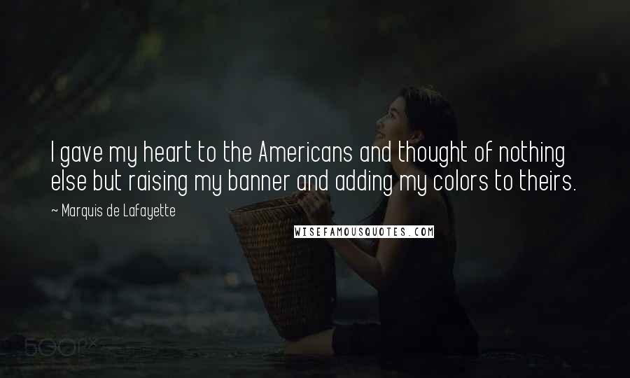 Marquis De Lafayette quotes: I gave my heart to the Americans and thought of nothing else but raising my banner and adding my colors to theirs. Marquis De Lafayette quotes: I gave my heart to the Americans and thought of nothing else but raising my banner and adding my colors to theirs.