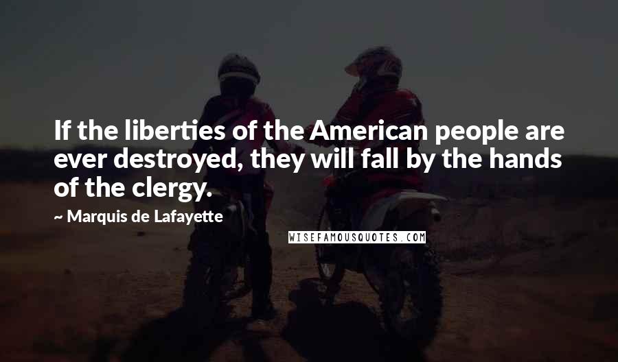 Marquis De Lafayette quotes: If the liberties of the American people are ever destroyed, they will fall by the hands of the clergy.