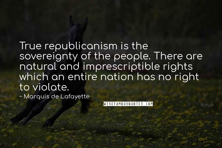 Marquis De Lafayette quotes: True republicanism is the sovereignty of the people. There are natural and imprescriptible rights which an entire nation has no right to violate.