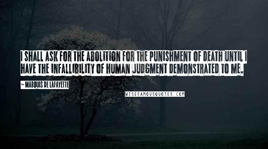 Marquis De Lafayette quotes: I shall ask for the abolition for the punishment of death until I have the infallibility of human judgment demonstrated to me.