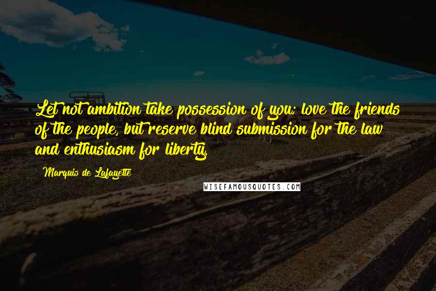 Marquis De Lafayette quotes: Let not ambition take possession of you; love the friends of the people, but reserve blind submission for the law and enthusiasm for liberty.