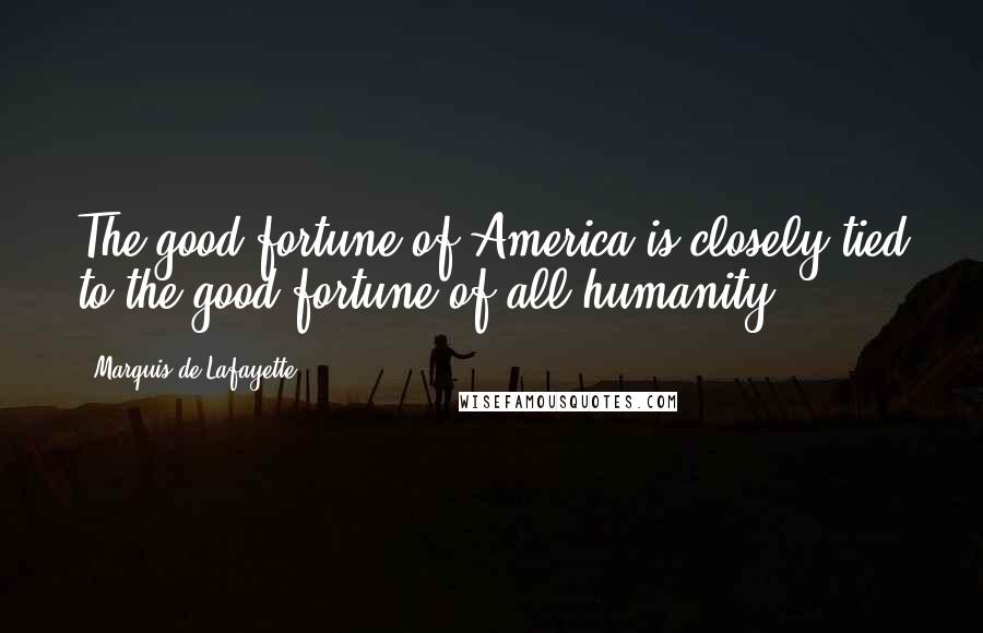 Marquis De Lafayette quotes: The good fortune of America is closely tied to the good fortune of all humanity.