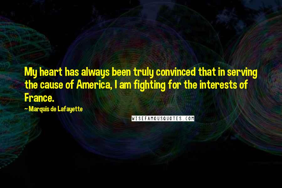 Marquis De Lafayette quotes: My heart has always been truly convinced that in serving the cause of America, I am fighting for the interests of France.