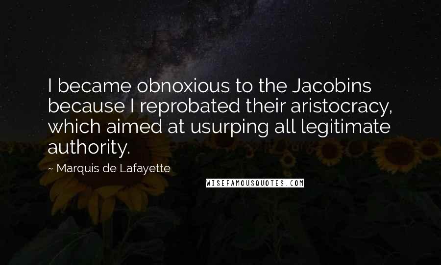 Marquis De Lafayette quotes: I became obnoxious to the Jacobins because I reprobated their aristocracy, which aimed at usurping all legitimate authority.