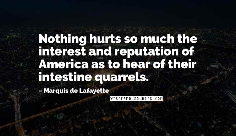 Marquis De Lafayette quotes: Nothing hurts so much the interest and reputation of America as to hear of their intestine quarrels.