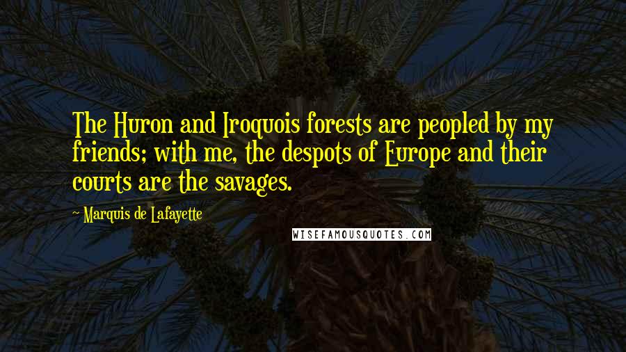 Marquis De Lafayette quotes: The Huron and Iroquois forests are peopled by my friends; with me, the despots of Europe and their courts are the savages.